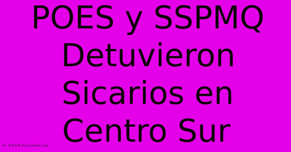 POES Y SSPMQ Detuvieron Sicarios En Centro Sur