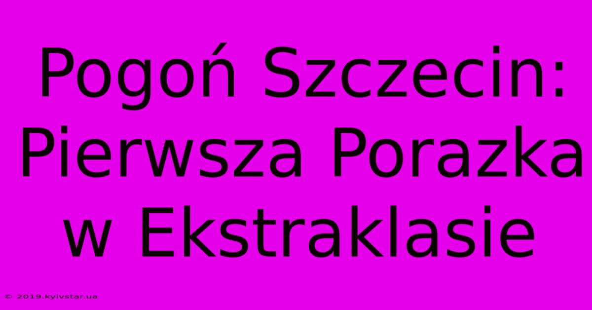 Pogoń Szczecin: Pierwsza Porazka W Ekstraklasie