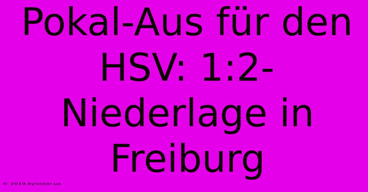 Pokal-Aus Für Den HSV: 1:2-Niederlage In Freiburg