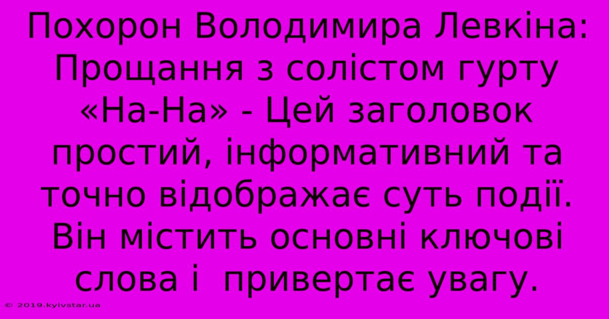 Похорон Володимира Левкіна: Прощання З Солістом Гурту «На-На» - Цей Заголовок Простий, Інформативний Та Точно Відображає Суть Події. Він Містить Основні Ключові Слова І  Привертає Увагу.