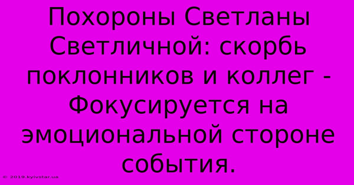 Похороны Светланы Светличной: Скорбь Поклонников И Коллег -  Фокусируется На Эмоциональной Стороне События.