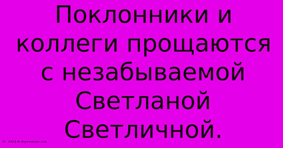 Поклонники И Коллеги Прощаются С Незабываемой Светланой Светличной.