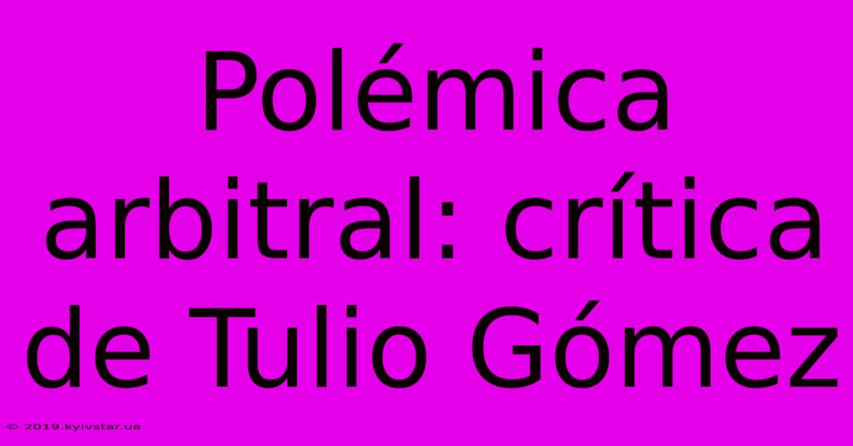 Polémica Arbitral: Crítica De Tulio Gómez