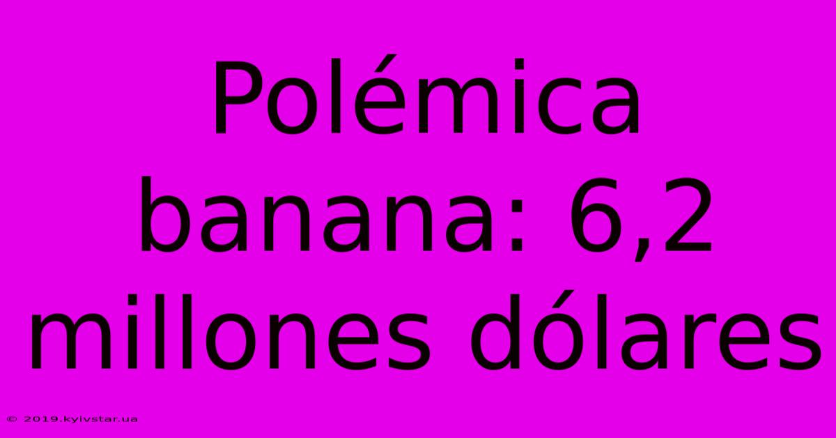 Polémica Banana: 6,2 Millones Dólares