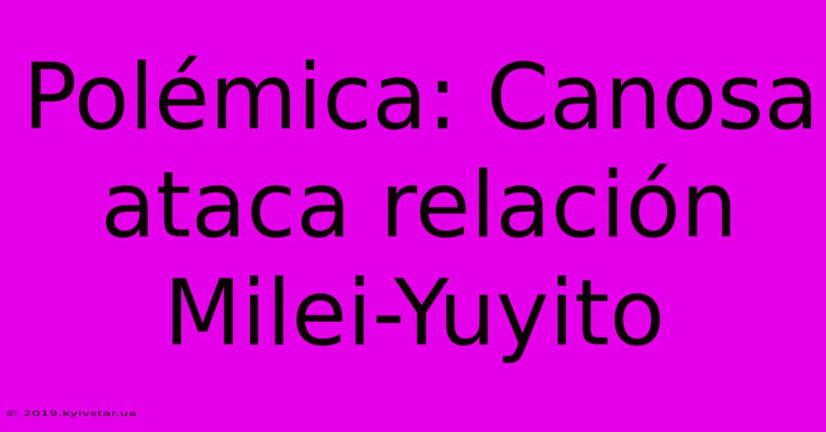 Polémica: Canosa Ataca Relación Milei-Yuyito