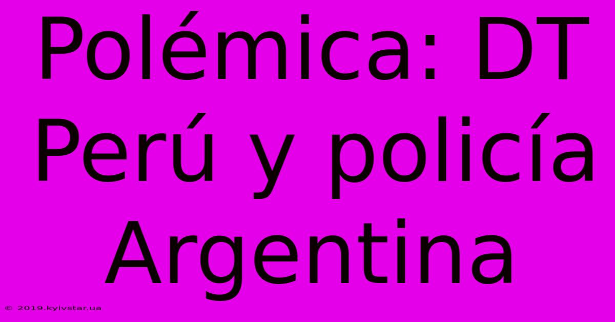 Polémica: DT Perú Y Policía Argentina