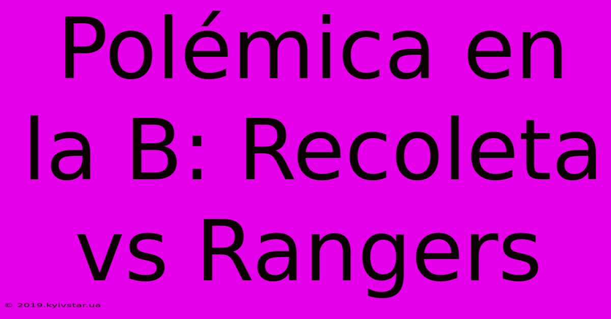 Polémica En La B: Recoleta Vs Rangers