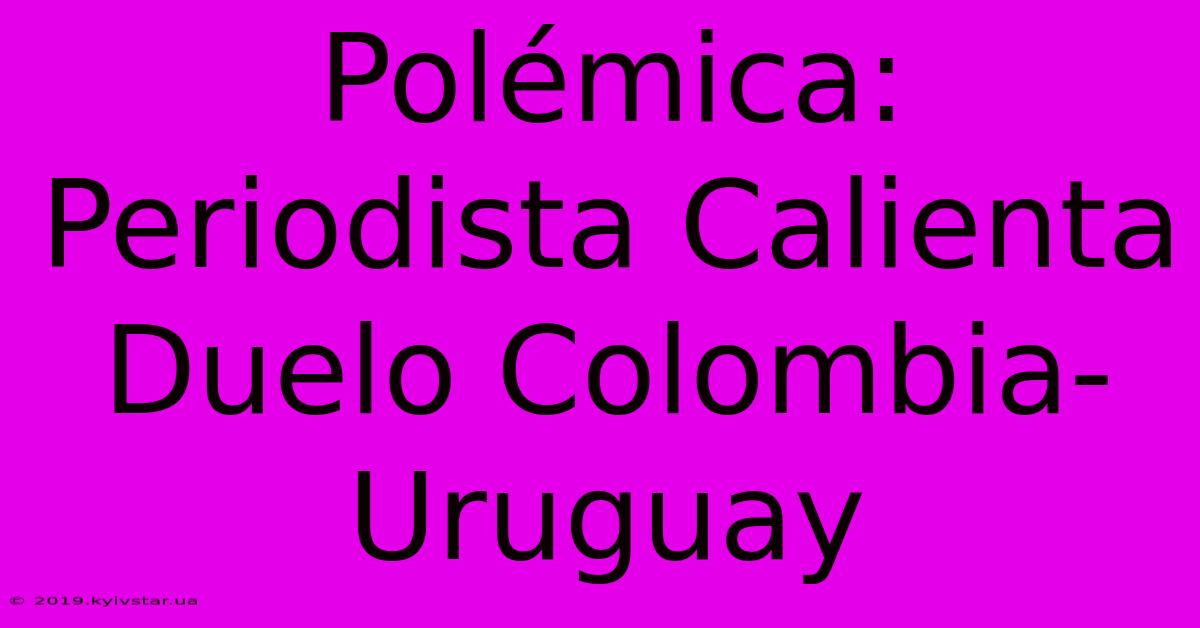 Polémica: Periodista Calienta Duelo Colombia-Uruguay 