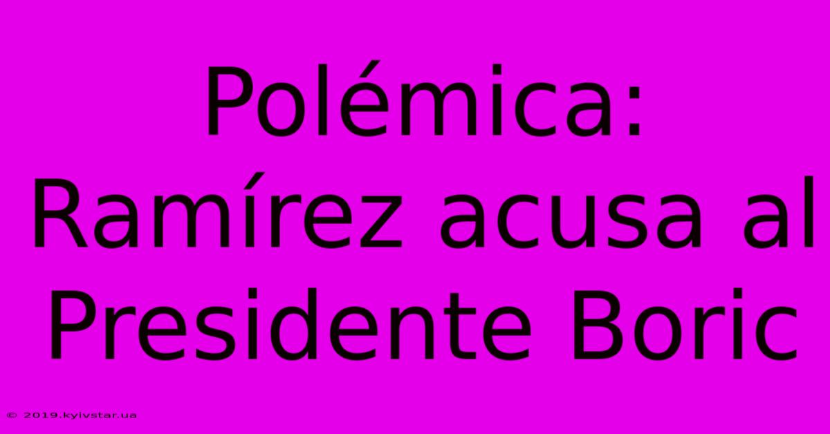 Polémica: Ramírez Acusa Al Presidente Boric