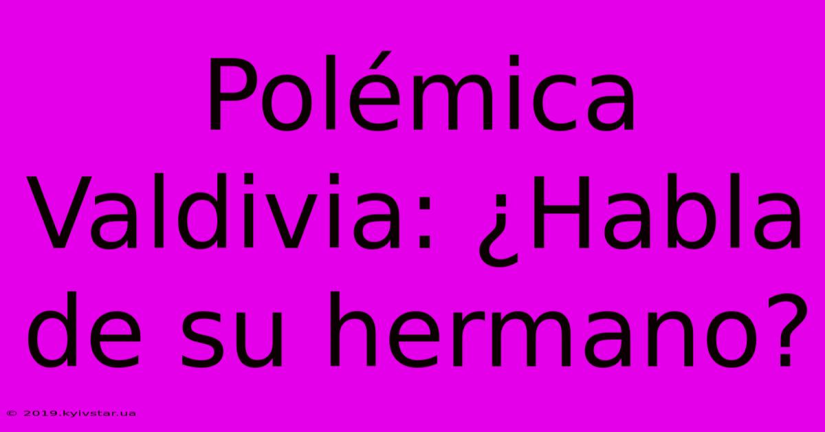 Polémica Valdivia: ¿Habla De Su Hermano?