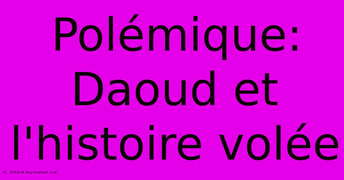 Polémique: Daoud Et L'histoire Volée