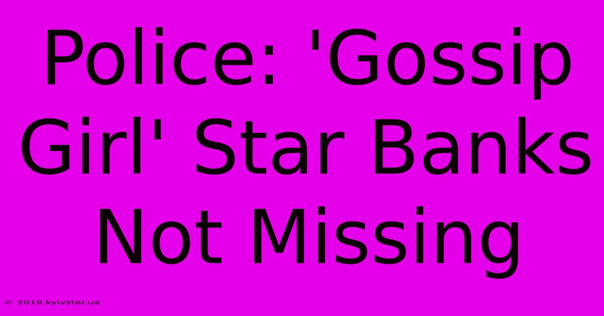 Police: 'Gossip Girl' Star Banks Not Missing