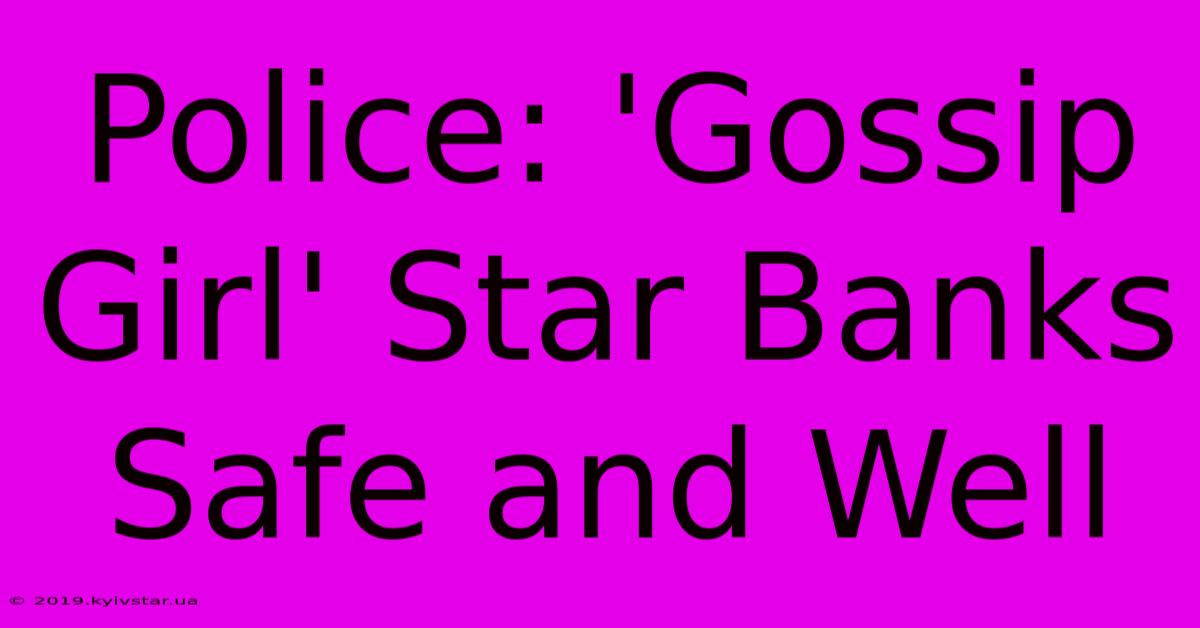 Police: 'Gossip Girl' Star Banks Safe And Well