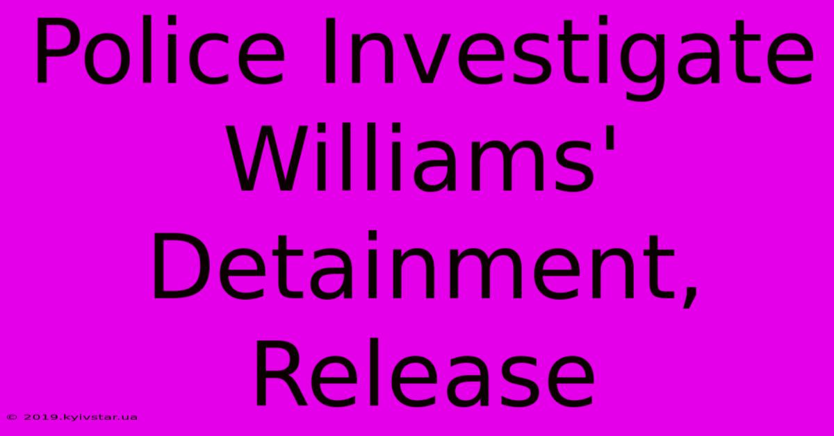 Police Investigate Williams' Detainment, Release