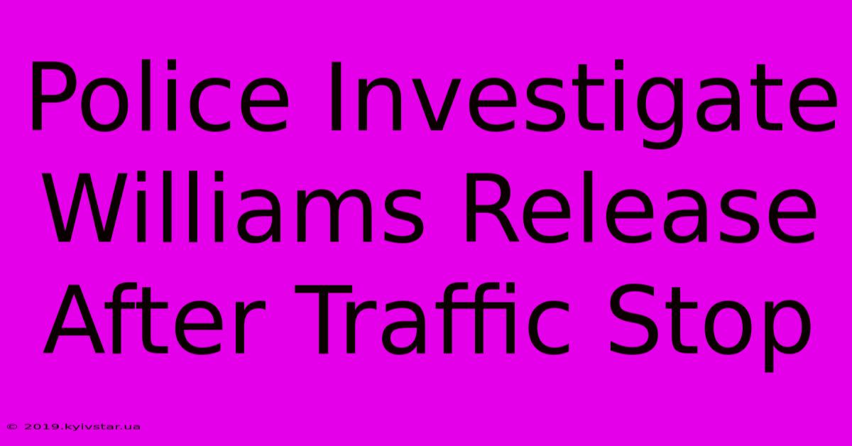 Police Investigate Williams Release After Traffic Stop