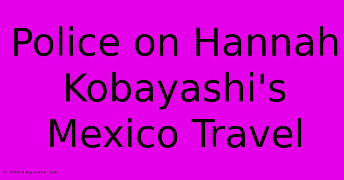 Police On Hannah Kobayashi's Mexico Travel