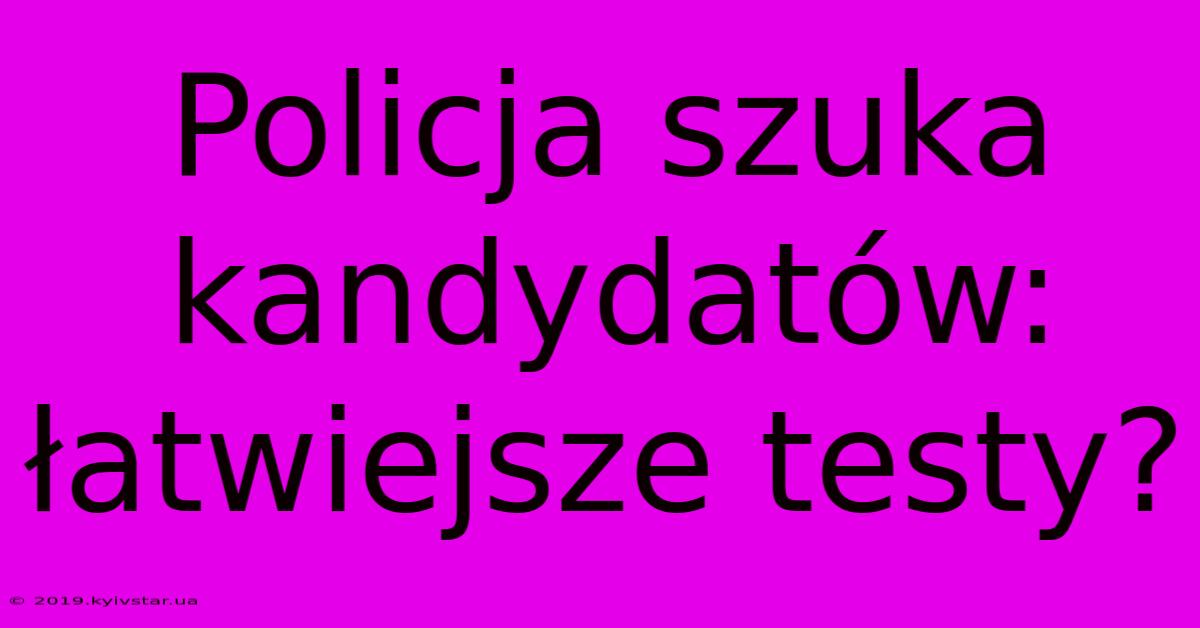 Policja Szuka Kandydatów: Łatwiejsze Testy?