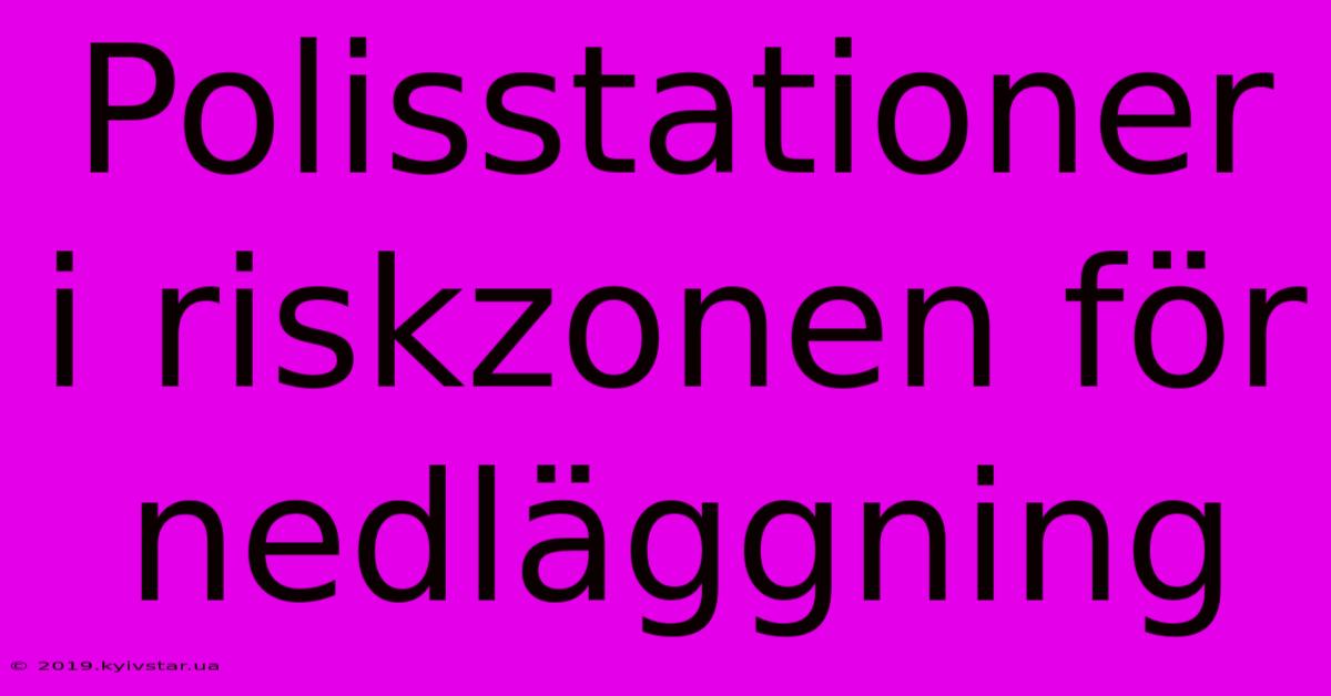 Polisstationer I Riskzonen För Nedläggning