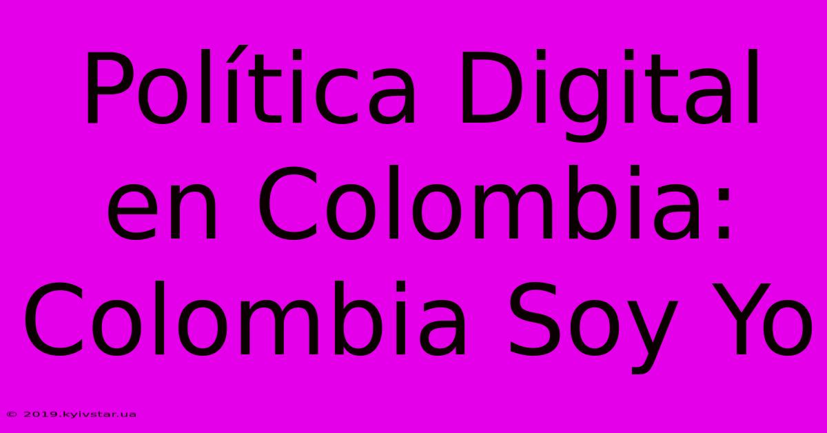 Política Digital En Colombia: Colombia Soy Yo