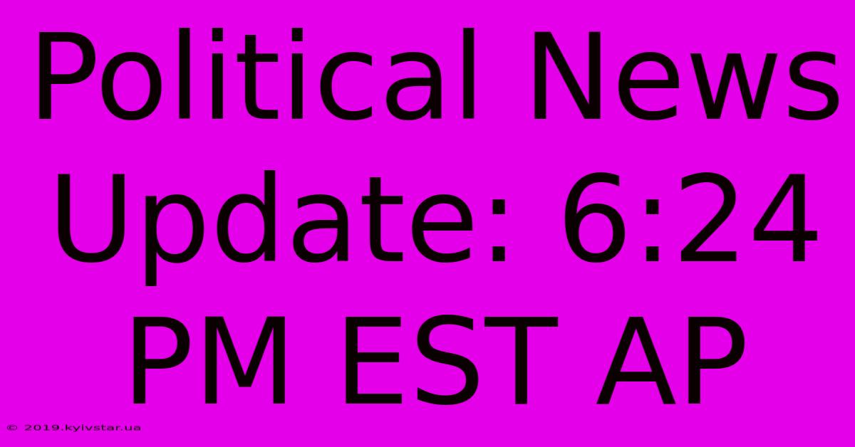 Political News Update: 6:24 PM EST AP