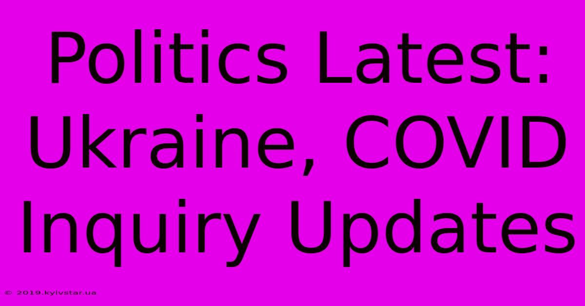 Politics Latest: Ukraine, COVID Inquiry Updates