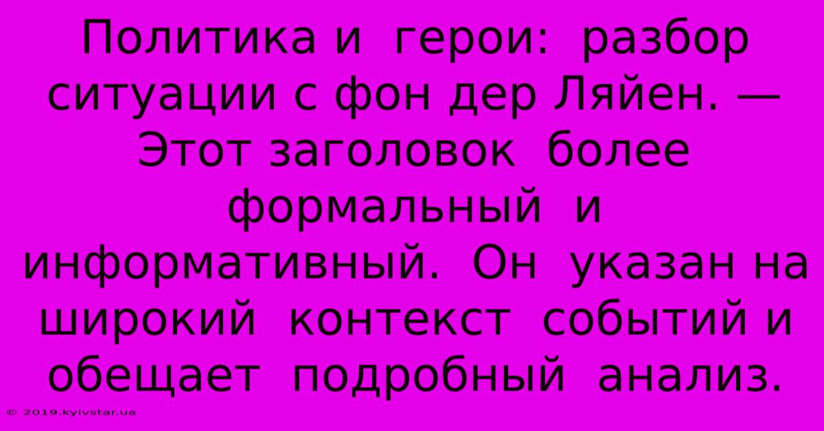 Политика И  Герои:  Разбор  Ситуации С Фон Дер Ляйен. — Этот Заголовок  Более  Формальный  И  Информативный.  Он  Указан На  Широкий  Контекст  Событий И  Обещает  Подробный  Анализ.