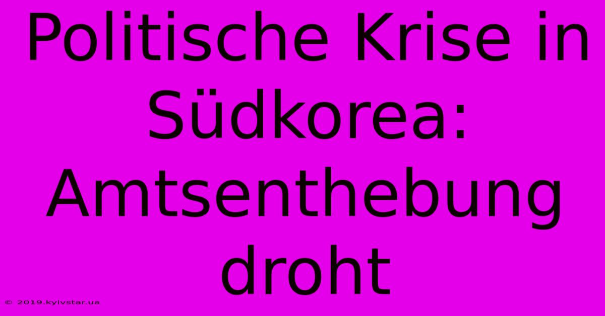 Politische Krise In Südkorea: Amtsenthebung Droht