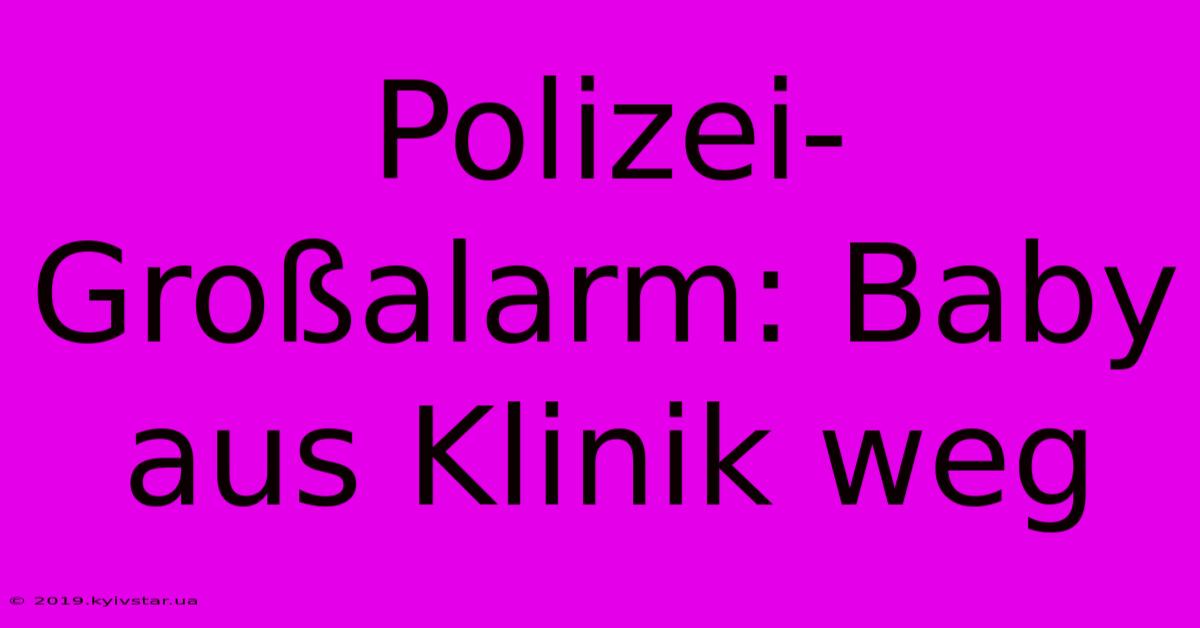 Polizei-Großalarm: Baby Aus Klinik Weg