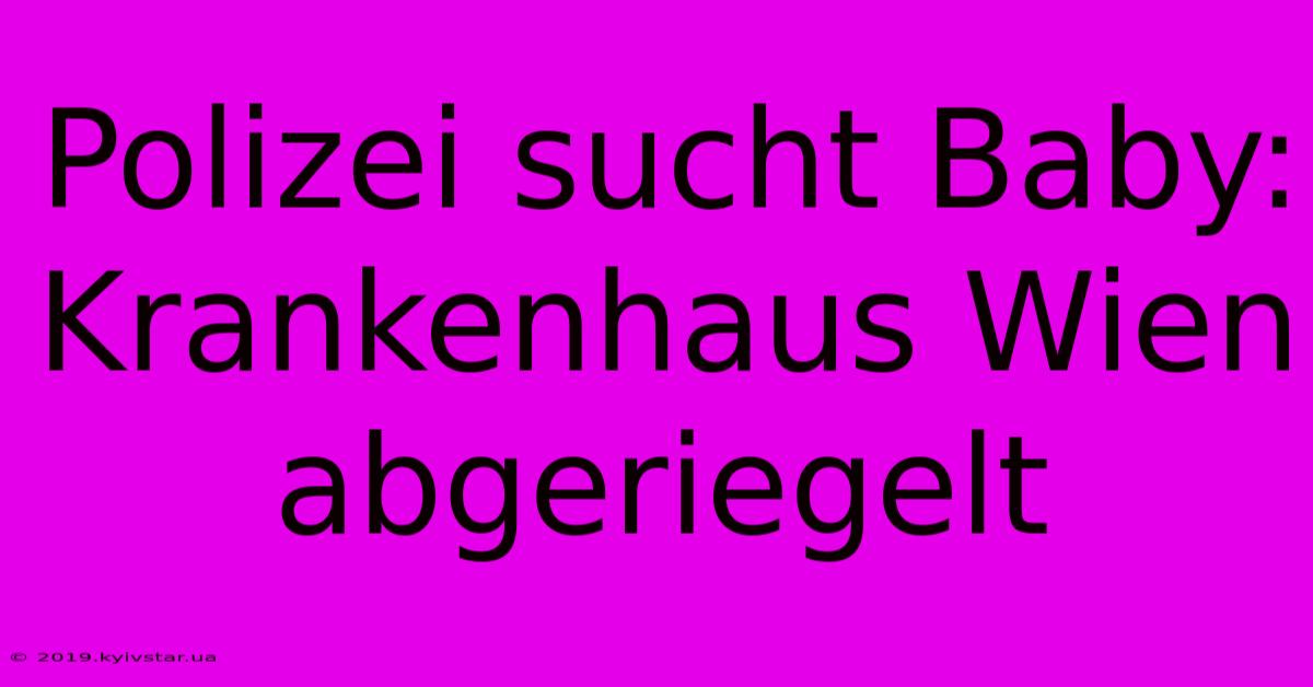 Polizei Sucht Baby: Krankenhaus Wien Abgeriegelt