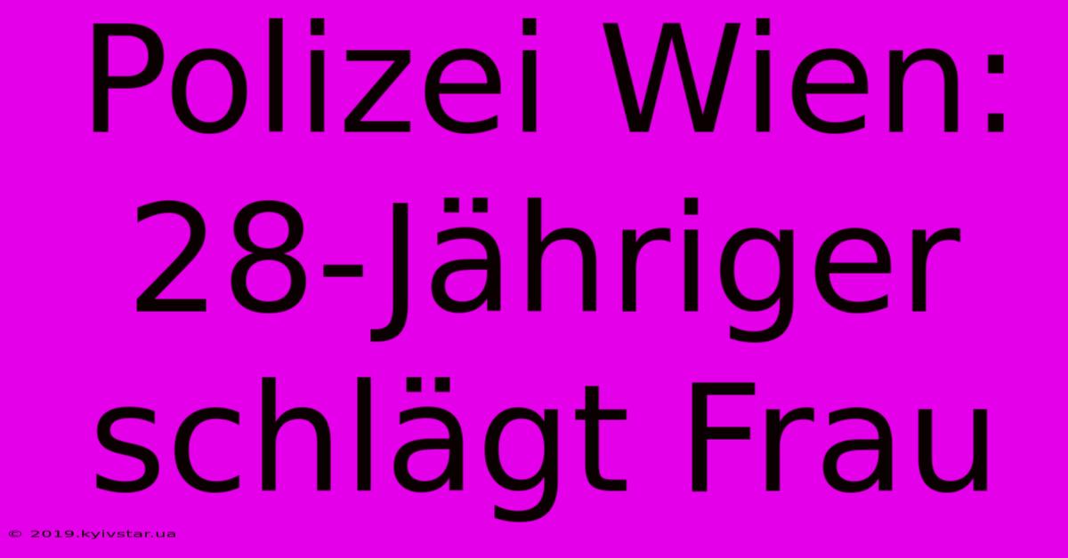 Polizei Wien: 28-Jähriger Schlägt Frau