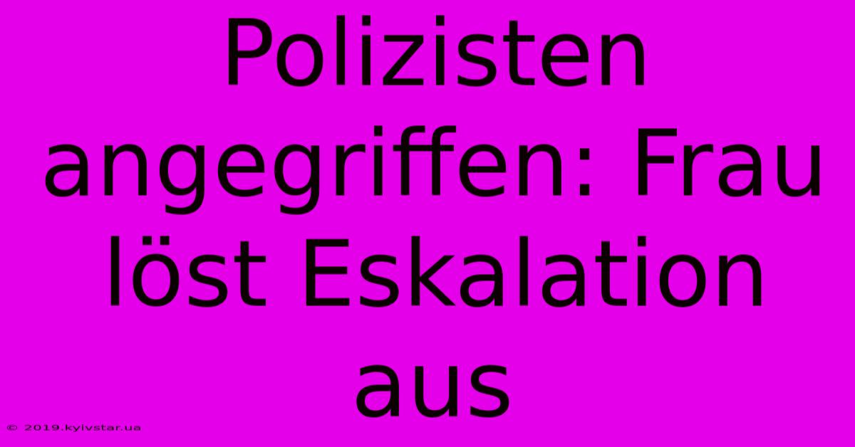 Polizisten Angegriffen: Frau Löst Eskalation Aus 