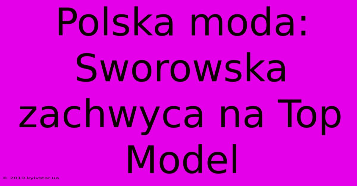 Polska Moda: Sworowska Zachwyca Na Top Model