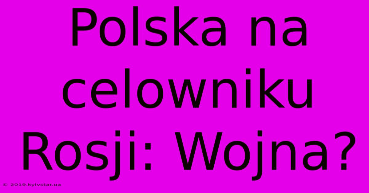 Polska Na Celowniku Rosji: Wojna?