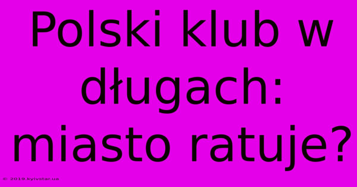 Polski Klub W Długach: Miasto Ratuje?