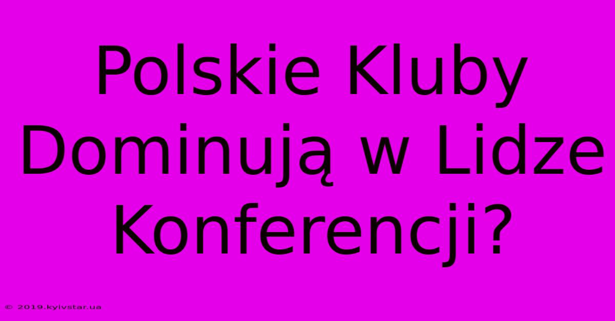 Polskie Kluby Dominują W Lidze Konferencji?