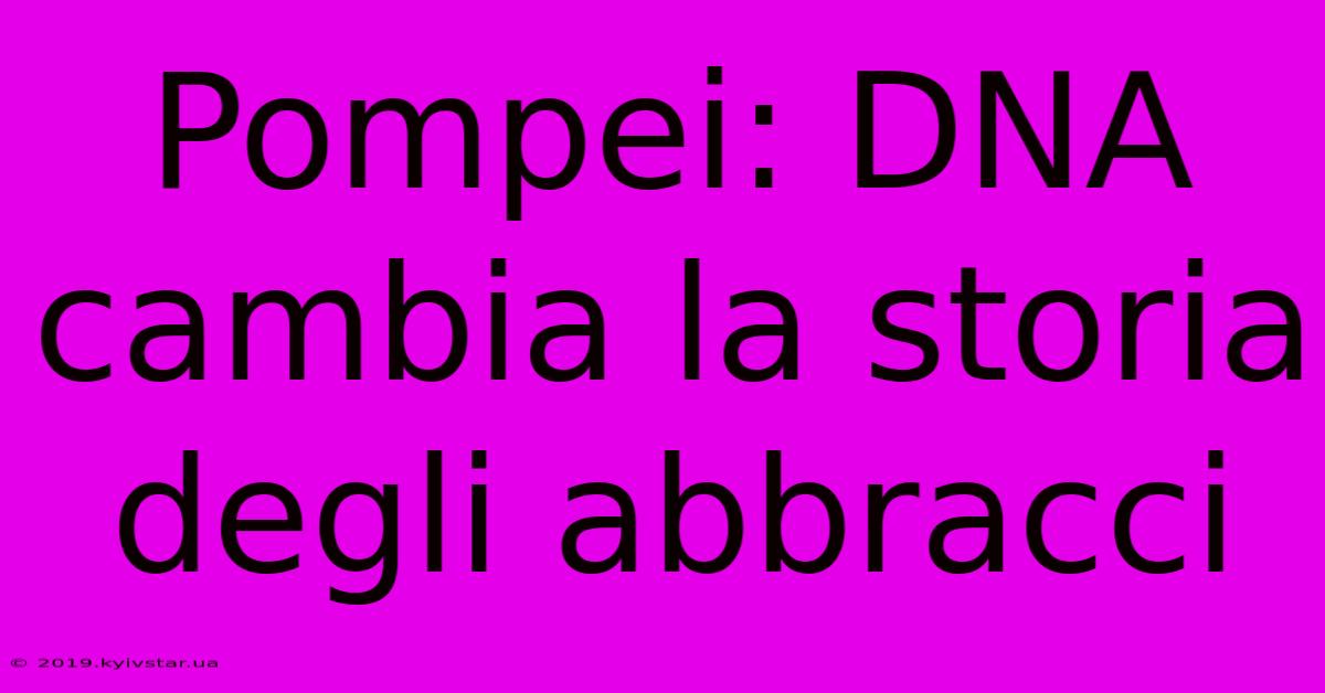 Pompei: DNA Cambia La Storia Degli Abbracci