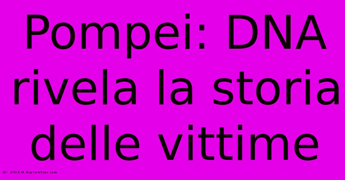 Pompei: DNA Rivela La Storia Delle Vittime