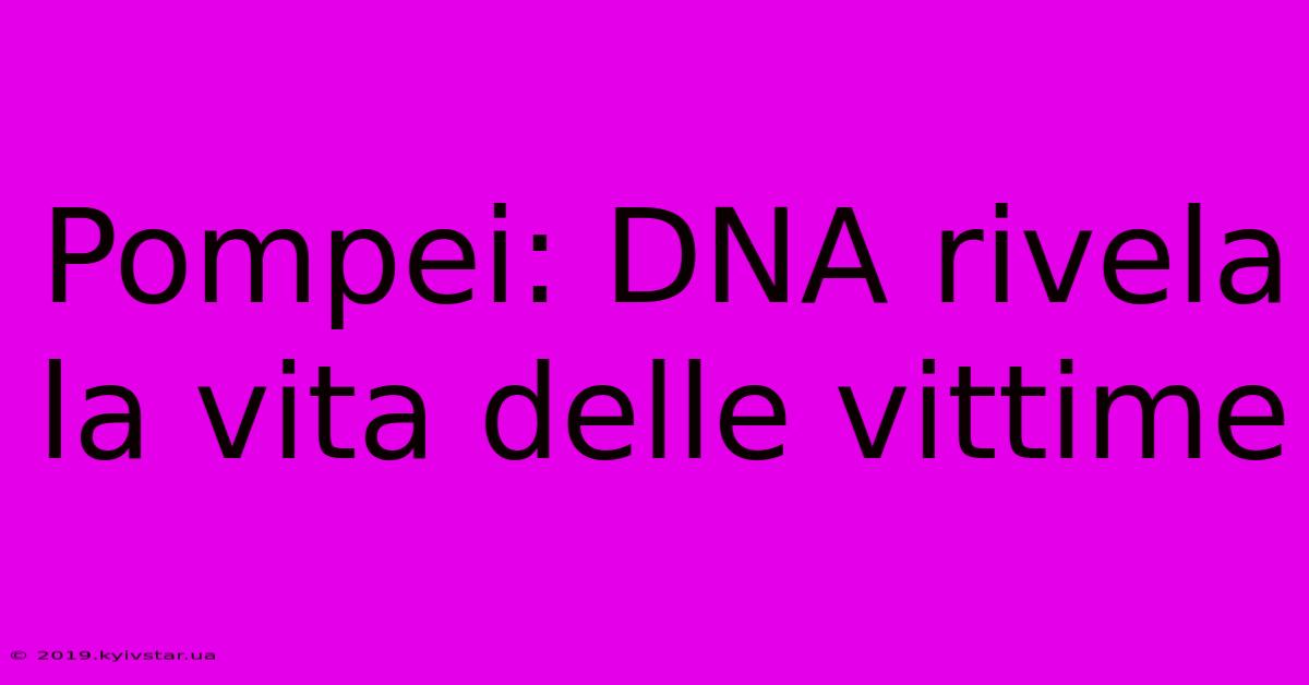 Pompei: DNA Rivela La Vita Delle Vittime