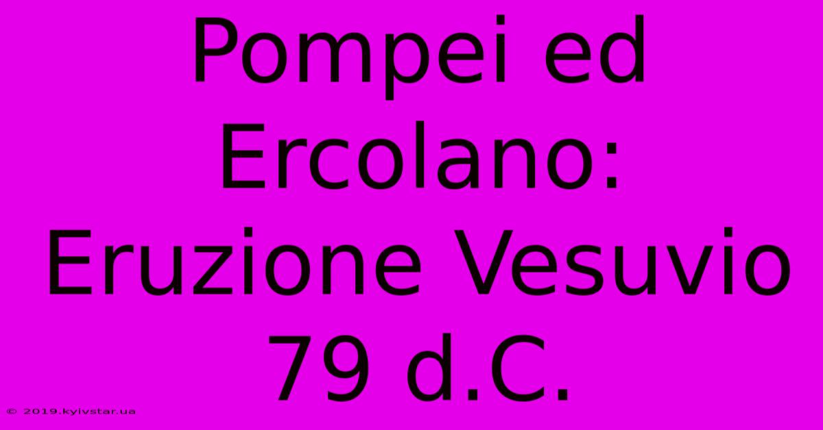 Pompei Ed Ercolano: Eruzione Vesuvio 79 D.C.