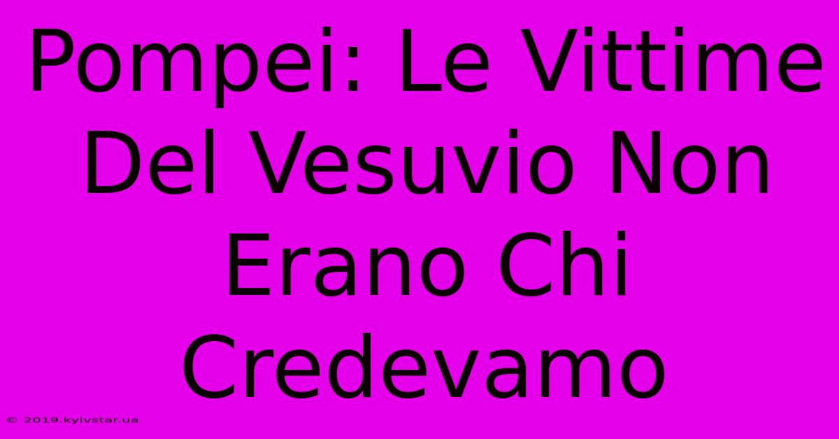 Pompei: Le Vittime Del Vesuvio Non Erano Chi Credevamo