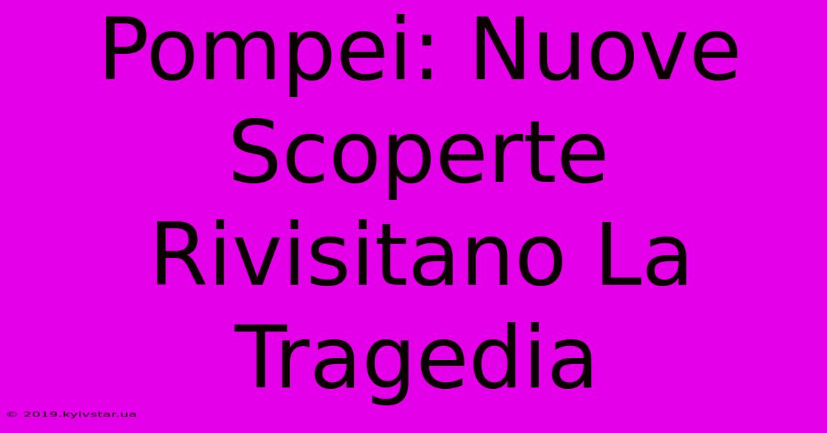 Pompei: Nuove Scoperte Rivisitano La Tragedia