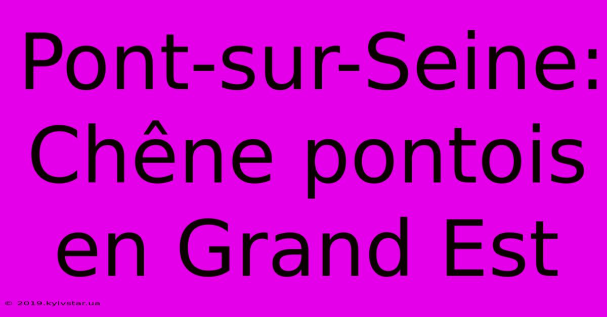 Pont-sur-Seine: Chêne Pontois En Grand Est