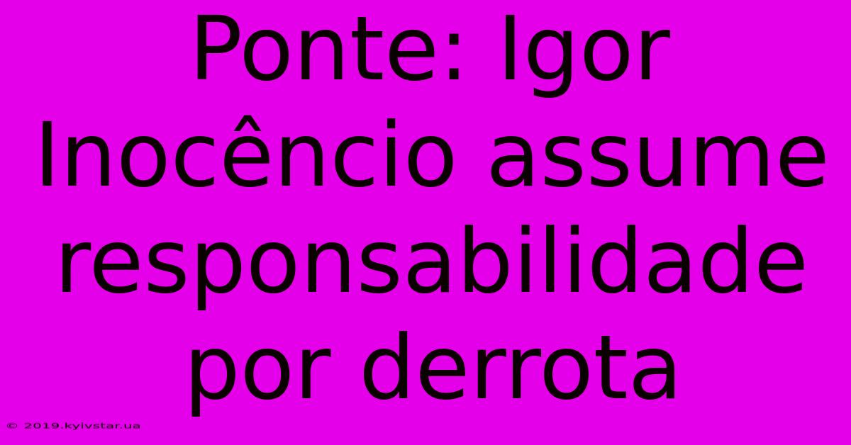 Ponte: Igor Inocêncio Assume Responsabilidade Por Derrota 