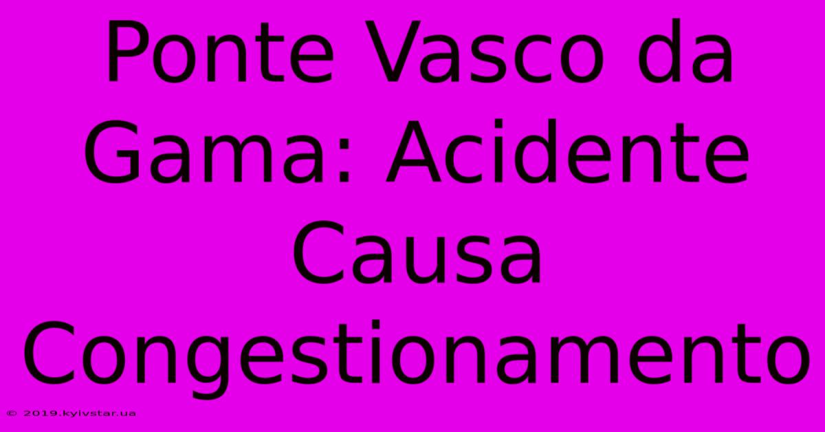 Ponte Vasco Da Gama: Acidente Causa Congestionamento