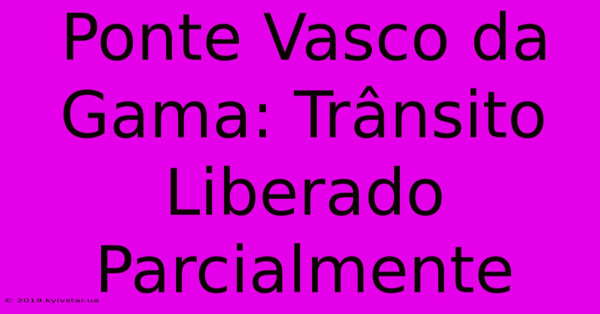 Ponte Vasco Da Gama: Trânsito Liberado Parcialmente