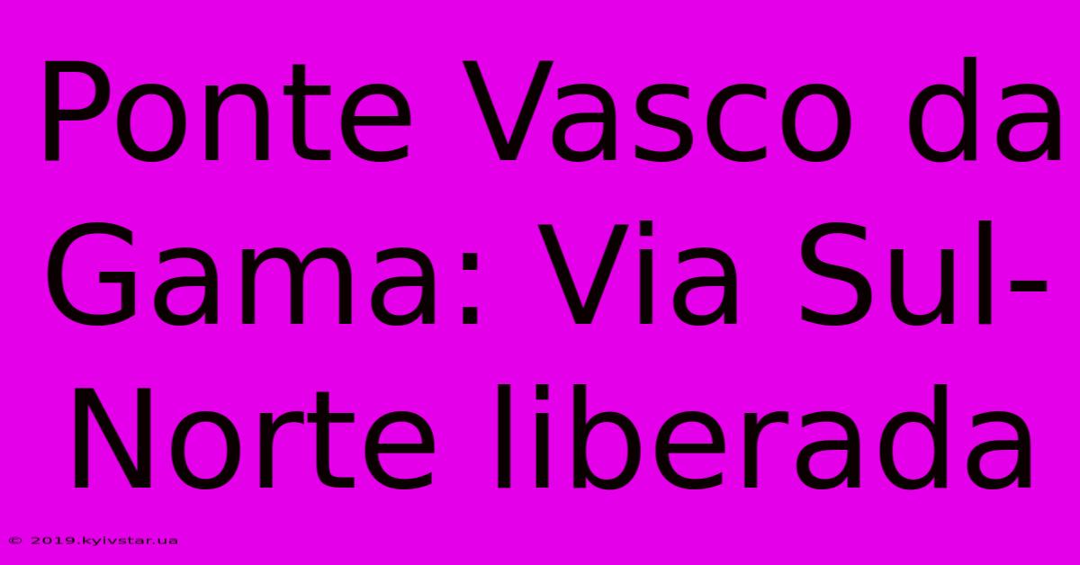 Ponte Vasco Da Gama: Via Sul-Norte Liberada