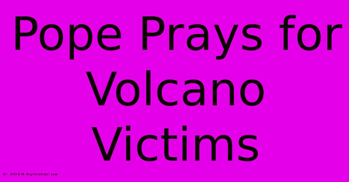 Pope Prays For Volcano Victims