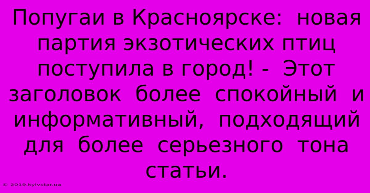 Попугаи В Красноярске:  Новая Партия Экзотических Птиц Поступила В Город! -  Этот Заголовок  Более  Спокойный  И  Информативный,  Подходящий  Для  Более  Серьезного  Тона Статьи.