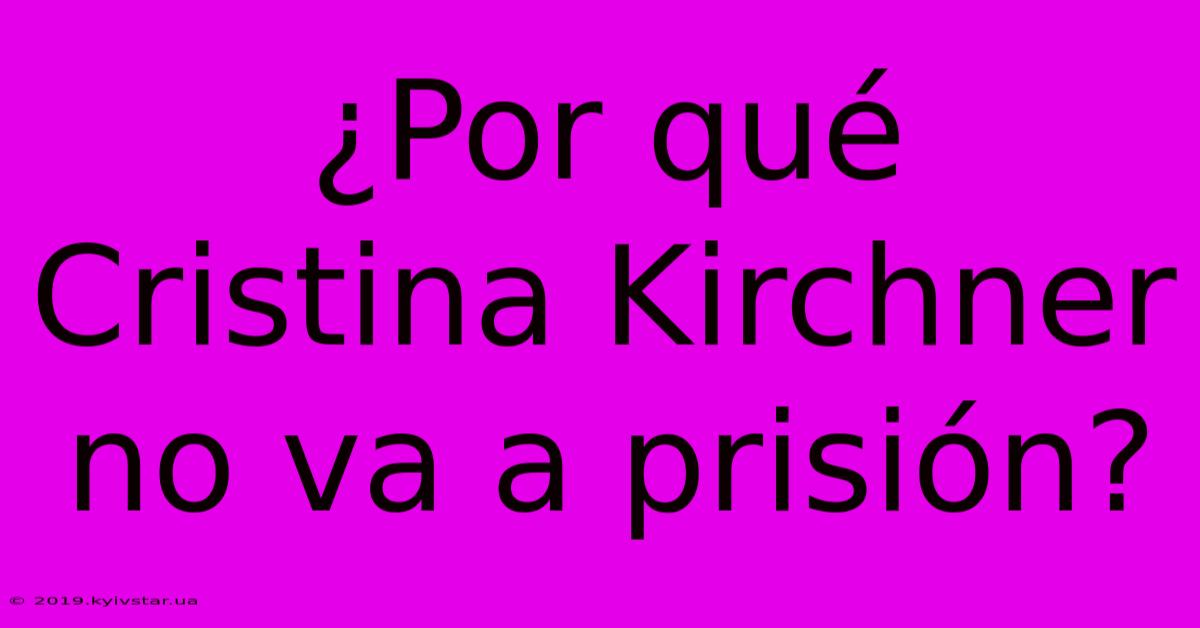 ¿Por Qué Cristina Kirchner No Va A Prisión?