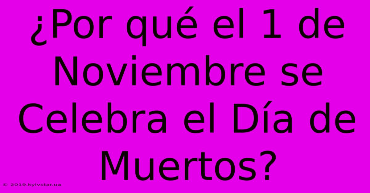 ¿Por Qué El 1 De Noviembre Se Celebra El Día De Muertos?